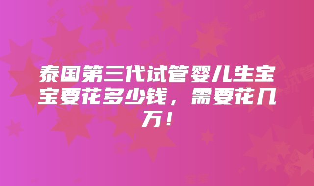 泰国第三代试管婴儿生宝宝要花多少钱，需要花几万！