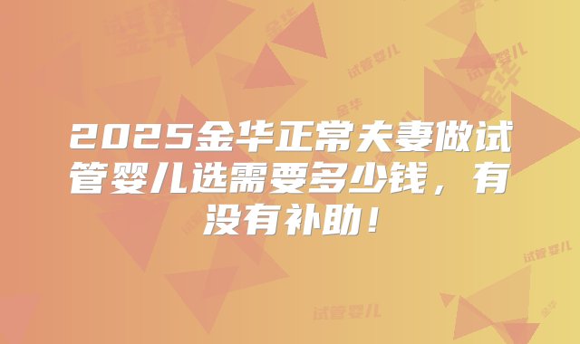 2025金华正常夫妻做试管婴儿选需要多少钱，有没有补助！