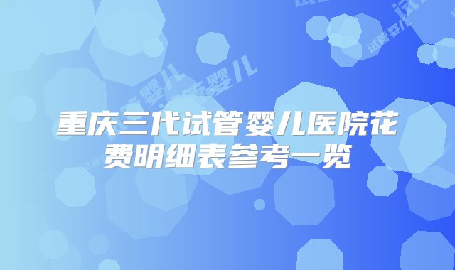 重庆三代试管婴儿医院花费明细表参考一览