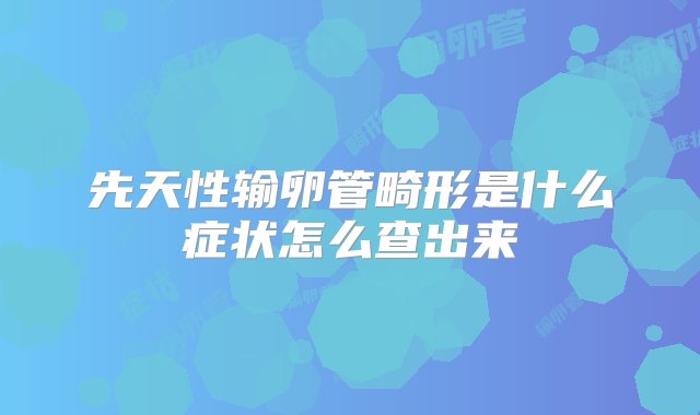 先天性输卵管畸形是什么症状怎么查出来