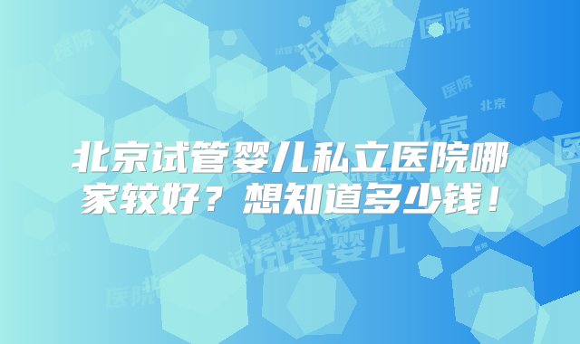 北京试管婴儿私立医院哪家较好？想知道多少钱！