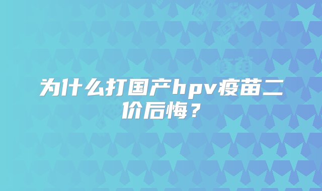 为什么打国产hpv疫苗二价后悔？