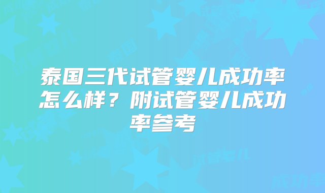 泰国三代试管婴儿成功率怎么样？附试管婴儿成功率参考