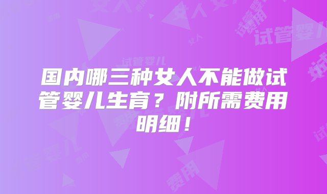 国内哪三种女人不能做试管婴儿生育？附所需费用明细！