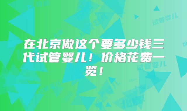 在北京做这个要多少钱三代试管婴儿！价格花费一览！