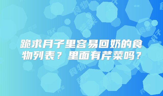 跪求月子里容易回奶的食物列表？里面有芹菜吗？