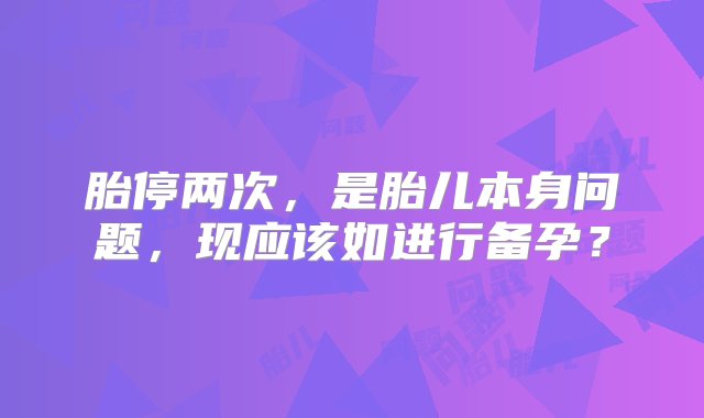 胎停两次，是胎儿本身问题，现应该如进行备孕？