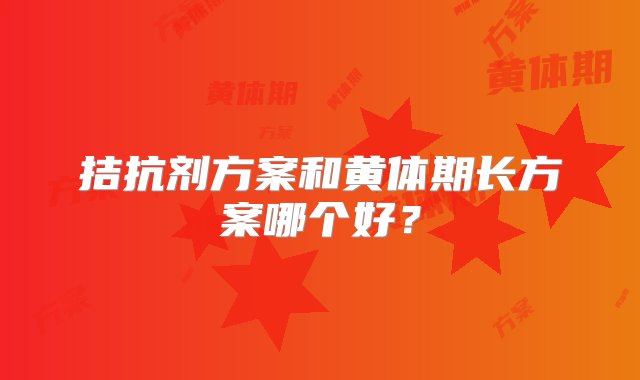 拮抗剂方案和黄体期长方案哪个好？