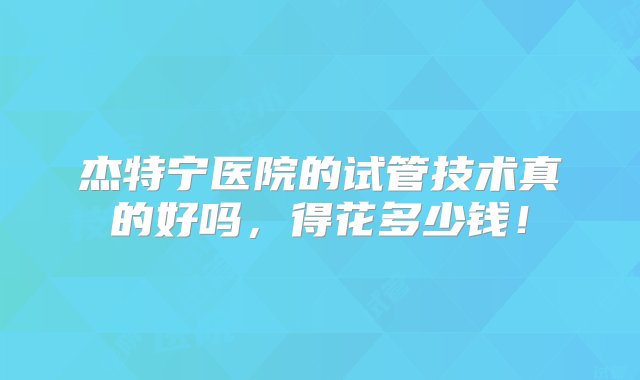 杰特宁医院的试管技术真的好吗，得花多少钱！