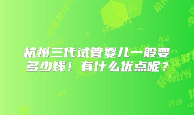 杭州三代试管婴儿一般要多少钱！有什么优点呢？