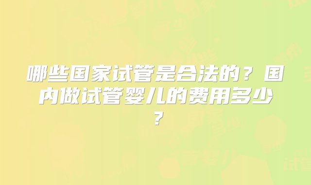 哪些国家试管是合法的？国内做试管婴儿的费用多少？