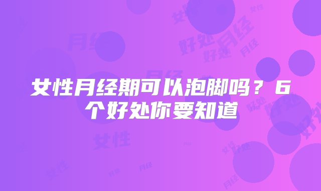 女性月经期可以泡脚吗？6个好处你要知道