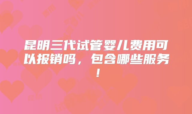 昆明三代试管婴儿费用可以报销吗，包含哪些服务！