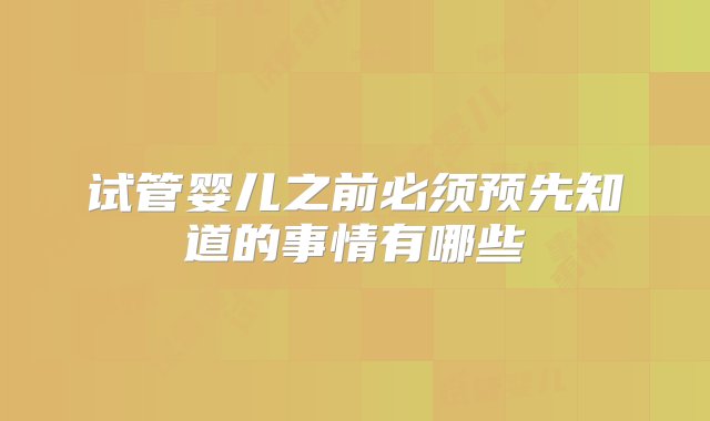 试管婴儿之前必须预先知道的事情有哪些