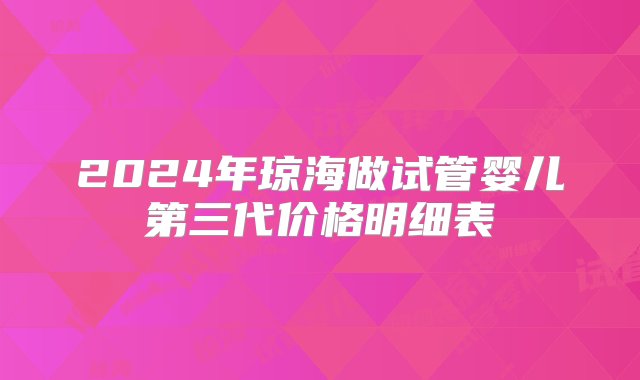 2024年琼海做试管婴儿第三代价格明细表