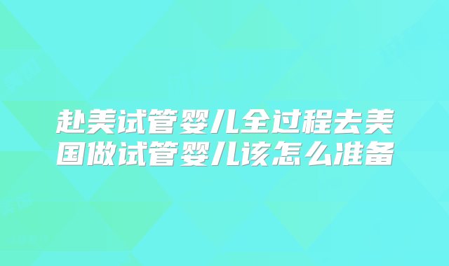 赴美试管婴儿全过程去美国做试管婴儿该怎么准备