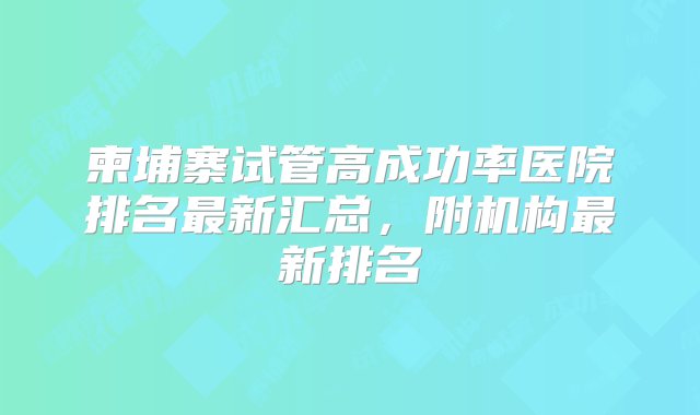 柬埔寨试管高成功率医院排名最新汇总，附机构最新排名