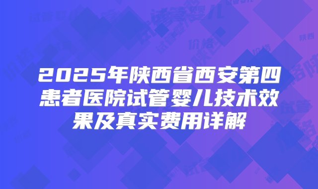 2025年陕西省西安第四患者医院试管婴儿技术效果及真实费用详解