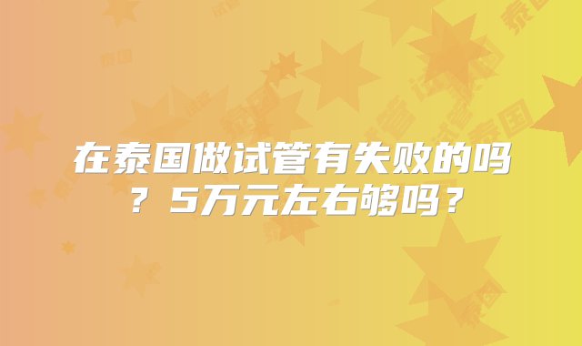 在泰国做试管有失败的吗？5万元左右够吗？