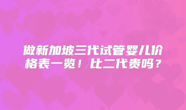 做新加坡三代试管婴儿价格表一览！比二代贵吗？