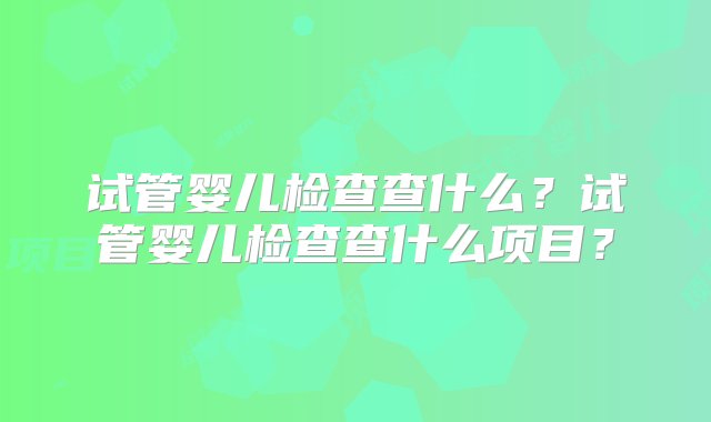 试管婴儿检查查什么？试管婴儿检查查什么项目？