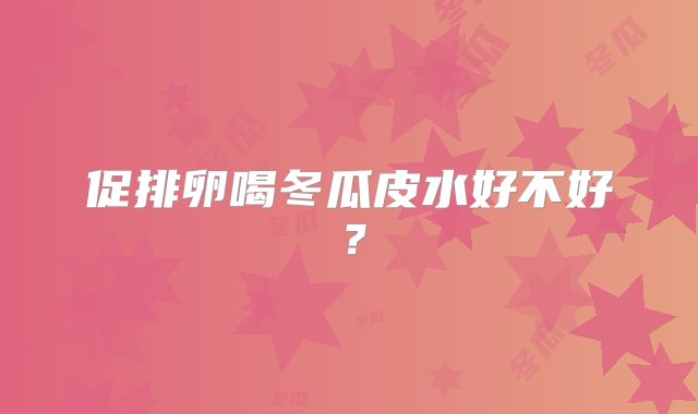 促排卵喝冬瓜皮水好不好？