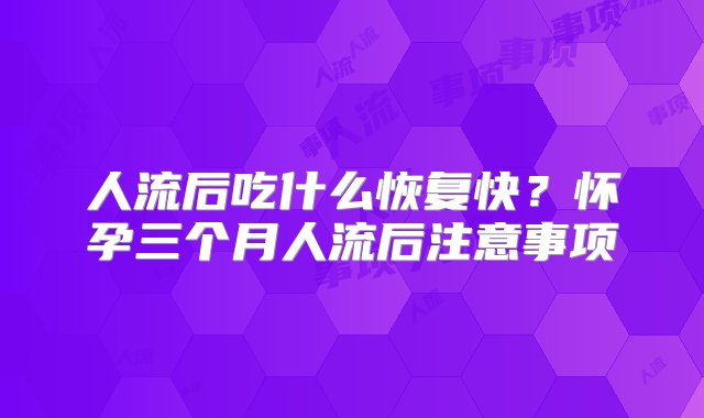 人流后吃什么恢复快？怀孕三个月人流后注意事项