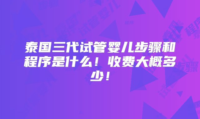 泰国三代试管婴儿步骤和程序是什么！收费大概多少！