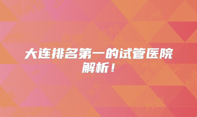 大连排名第一的试管医院解析！