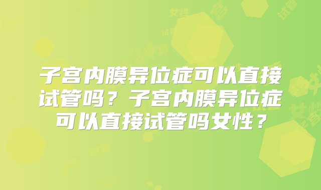 子宫内膜异位症可以直接试管吗？子宫内膜异位症可以直接试管吗女性？