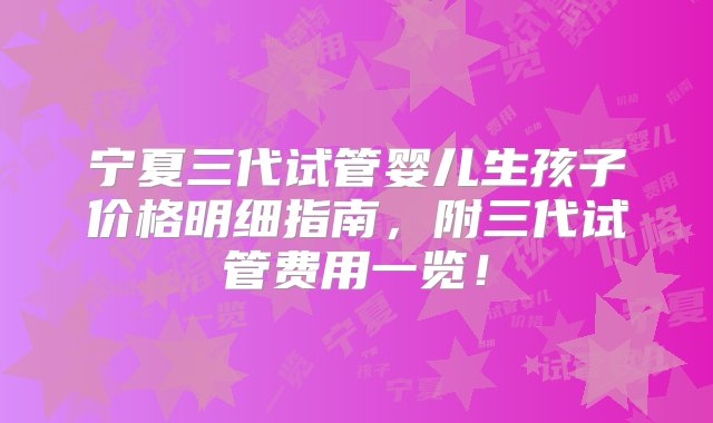 宁夏三代试管婴儿生孩子价格明细指南，附三代试管费用一览！