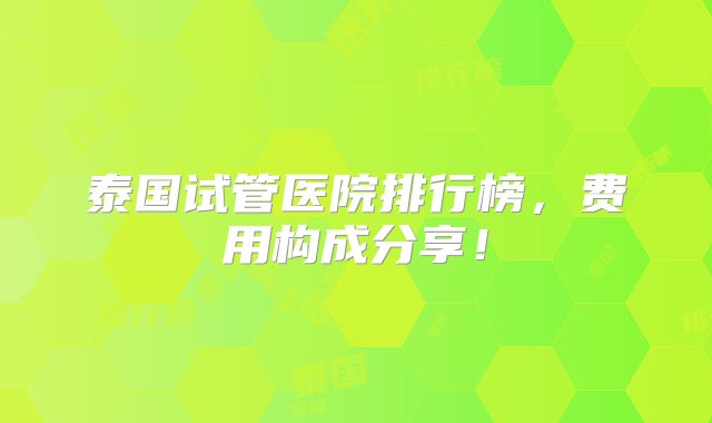 泰国试管医院排行榜，费用构成分享！