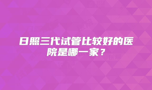 日照三代试管比较好的医院是哪一家？