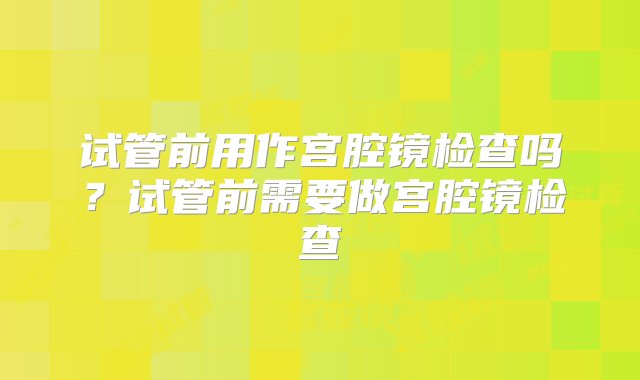 试管前用作宫腔镜检查吗？试管前需要做宫腔镜检查