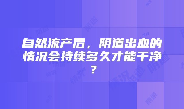 自然流产后，阴道出血的情况会持续多久才能干净？