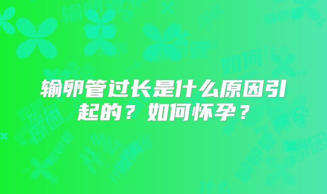 输卵管过长是什么原因引起的？如何怀孕？