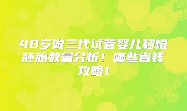 40岁做三代试管婴儿移植胚胎数量分析！哪些省钱攻略！