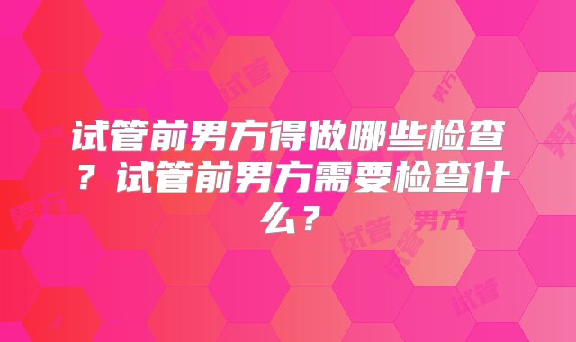 试管前男方得做哪些检查？试管前男方需要检查什么？