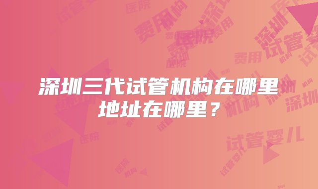 深圳三代试管机构在哪里地址在哪里？