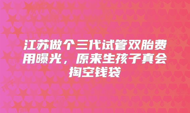 江苏做个三代试管双胎费用曝光，原来生孩子真会掏空钱袋