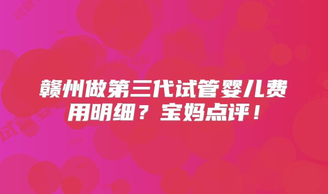 赣州做第三代试管婴儿费用明细？宝妈点评！