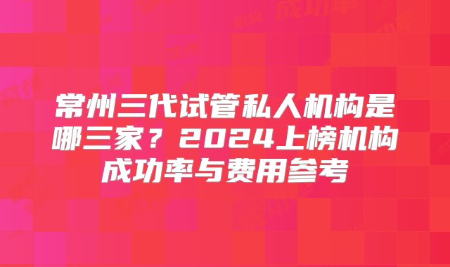 常州三代试管私人机构是哪三家？2024上榜机构成功率与费用参考