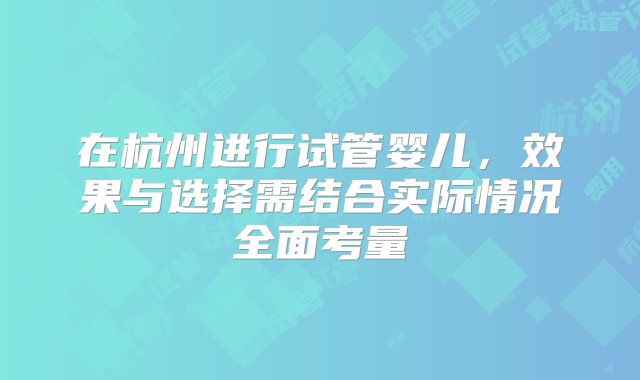 在杭州进行试管婴儿，效果与选择需结合实际情况全面考量