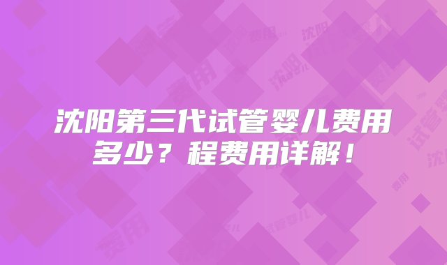 沈阳第三代试管婴儿费用多少？程费用详解！