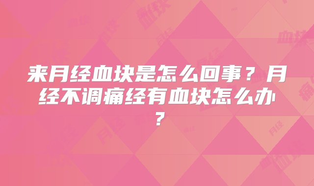 来月经血块是怎么回事？月经不调痛经有血块怎么办？