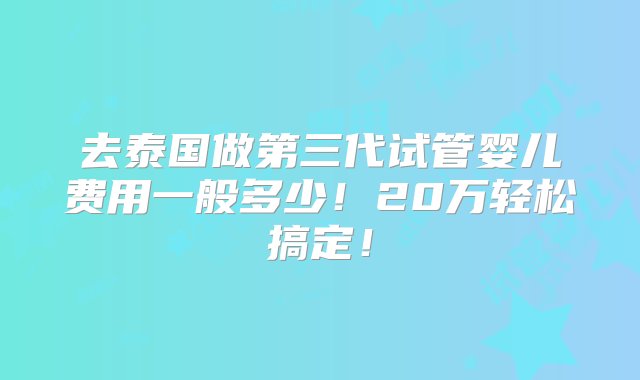 去泰国做第三代试管婴儿费用一般多少！20万轻松搞定！