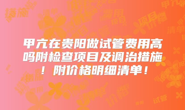 甲亢在贵阳做试管费用高吗附检查项目及调治措施！附价格明细清单！