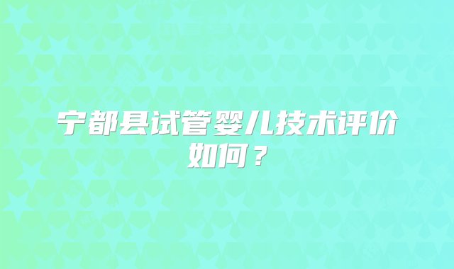 宁都县试管婴儿技术评价如何？