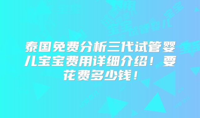 泰国免费分析三代试管婴儿宝宝费用详细介绍！要花费多少钱！