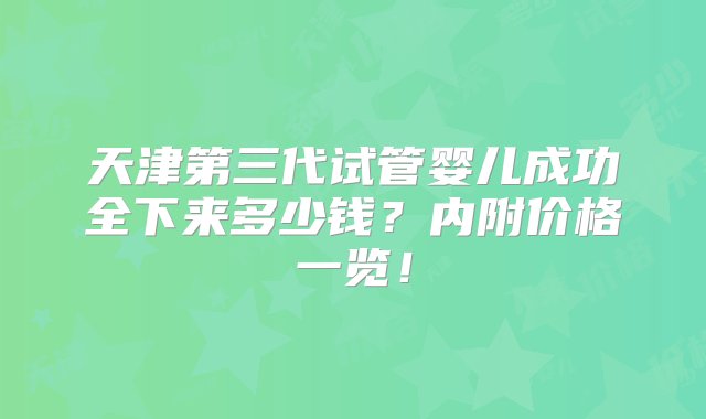 天津第三代试管婴儿成功全下来多少钱？内附价格一览！